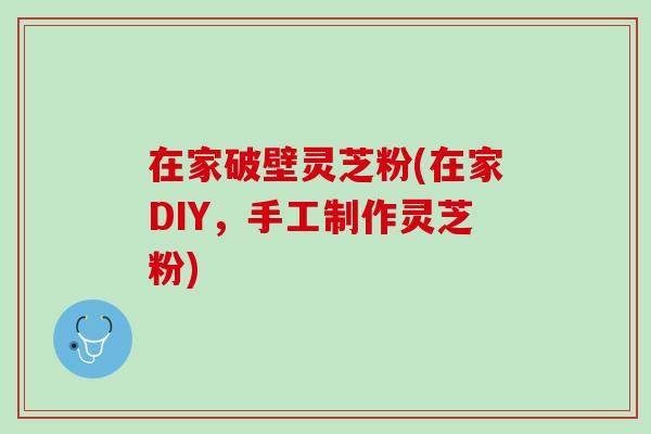 在家破壁灵芝粉(在家DIY，手工制作灵芝粉)
