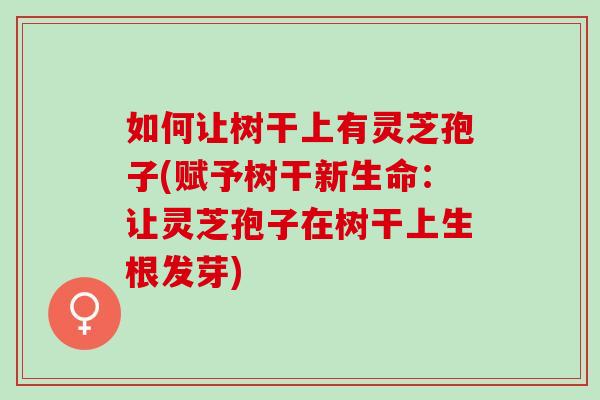 如何让树干上有灵芝孢子(赋予树干新生命：让灵芝孢子在树干上生根发芽)