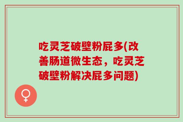 吃灵芝破壁粉屁多(改善肠道微生态，吃灵芝破壁粉解决屁多问题)