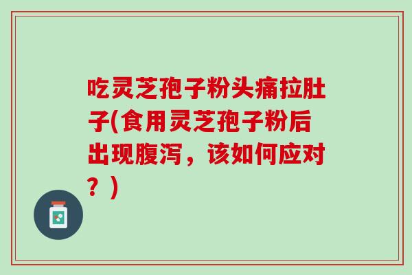 吃灵芝孢子粉头痛拉肚子(食用灵芝孢子粉后出现腹泻，该如何应对？)