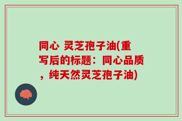 同心 灵芝孢子油(重写后的标题：同心品质，纯天然灵芝孢子油)