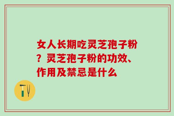 女人长期吃灵芝孢子粉？灵芝孢子粉的功效、作用及禁忌是什么