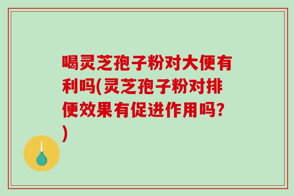 喝灵芝孢子粉对大便有利吗(灵芝孢子粉对排便效果有促进作用吗？)