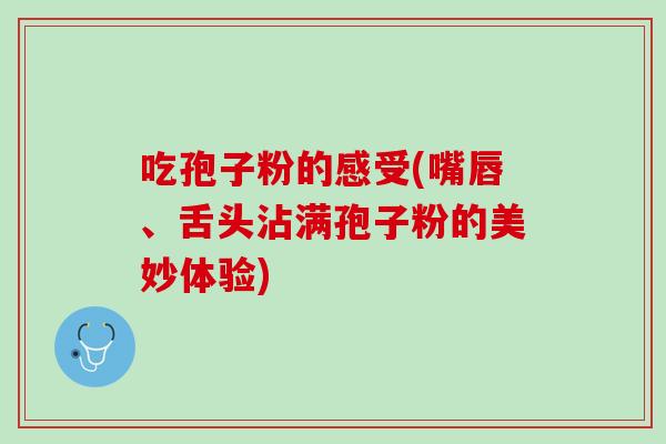 吃孢子粉的感受(嘴唇、舌头沾满孢子粉的美妙体验) 吃孢子粉的感受(嘴唇、舌头沾满孢子粉的美妙体验)
