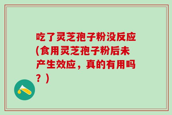 吃了灵芝孢子粉没反应(食用灵芝孢子粉后未产生效应，真的有用吗？)