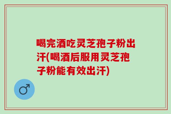 喝完酒吃灵芝孢子粉出汗(喝酒后服用灵芝孢子粉能有效出汗)