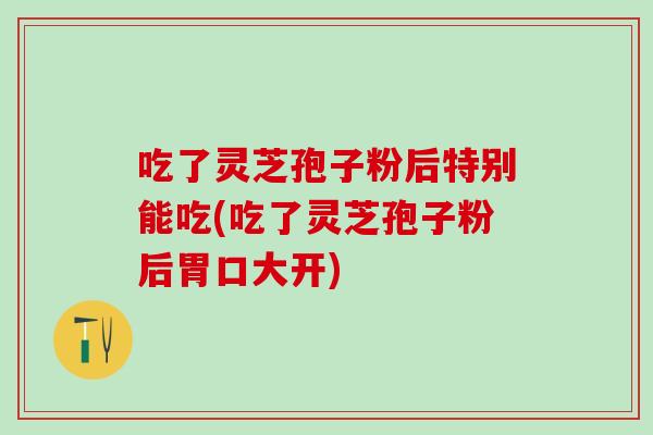 吃了灵芝孢子粉后特别能吃(吃了灵芝孢子粉后胃口大开)