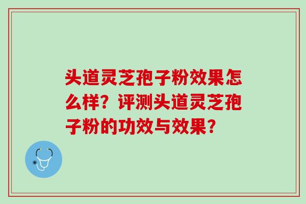 头道灵芝孢子粉效果怎么样？评测头道灵芝孢子粉的功效与效果？