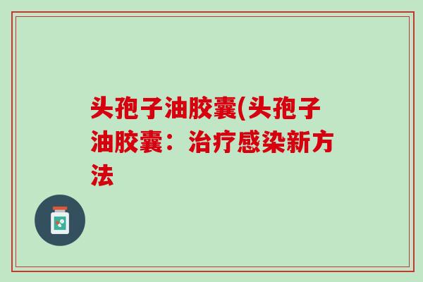 头孢子油胶囊(头孢子油胶囊：治疗感染新方法