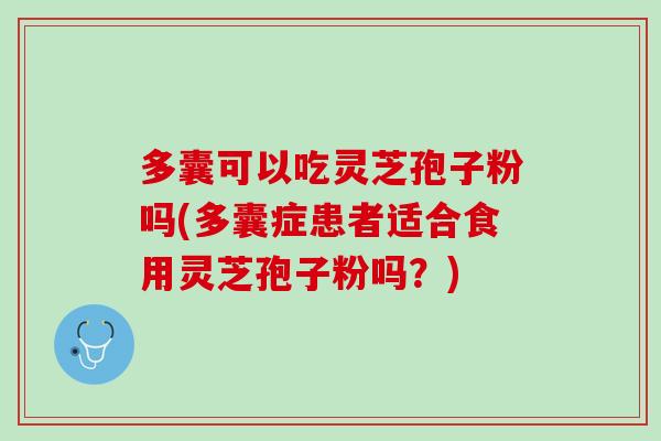 多囊可以吃灵芝孢子粉吗(多囊症患者适合食用灵芝孢子粉吗？)