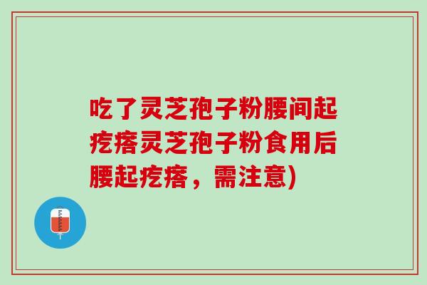 吃了灵芝孢子粉腰间起疙瘩灵芝孢子粉食用后腰起疙瘩，需注意)