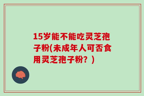 15岁能不能吃灵芝孢子粉(未成年人可否食用灵芝孢子粉？)