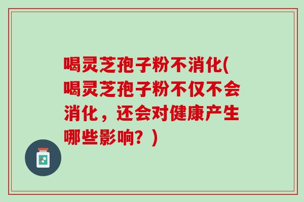 喝灵芝孢子粉不消化(喝灵芝孢子粉不仅不会消化,还会对健康产生哪些影响?) 喝灵芝孢子粉不消化(喝灵芝孢子粉不仅不会消化,还会对健康产生哪些影响?)