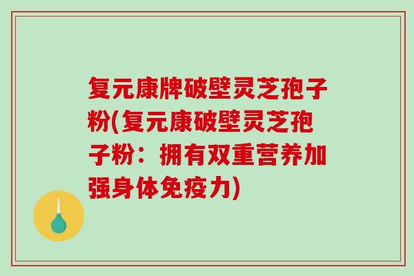复元康牌破壁灵芝孢子粉(复元康破壁灵芝孢子粉：拥有双重营养加强身体免疫力)