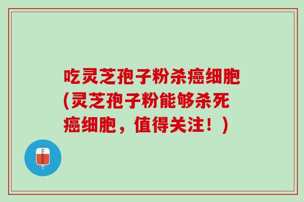 吃灵芝孢子粉杀癌细胞(灵芝孢子粉能够杀死癌细胞，值得关注！)