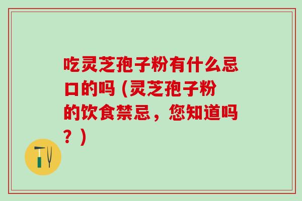 吃灵芝孢子粉有什么忌口的吗 (灵芝孢子粉的饮食禁忌，您知道吗？)