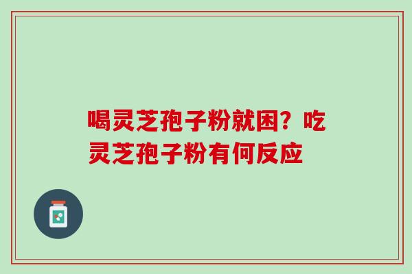 喝灵芝孢子粉就困?吃灵芝孢子粉有何反应 喝灵芝孢子粉就困?吃灵芝孢子粉有何反应