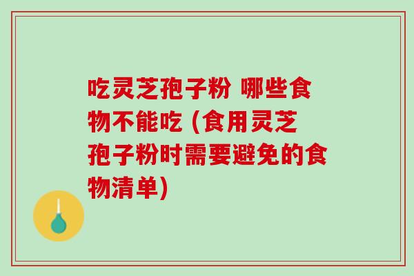 吃灵芝孢子粉 哪些食物不能吃 (食用灵芝孢子粉时需要避免的食物清单)