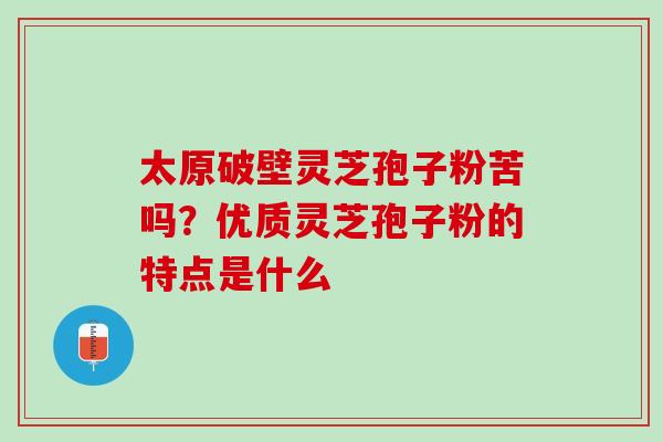 太原破壁灵芝孢子粉苦吗？优质灵芝孢子粉的特点是什么