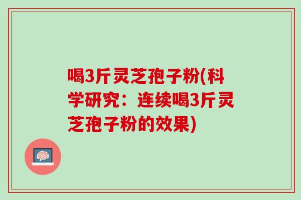 喝3斤灵芝孢子粉(科学研究：连续喝3斤灵芝孢子粉的效果)