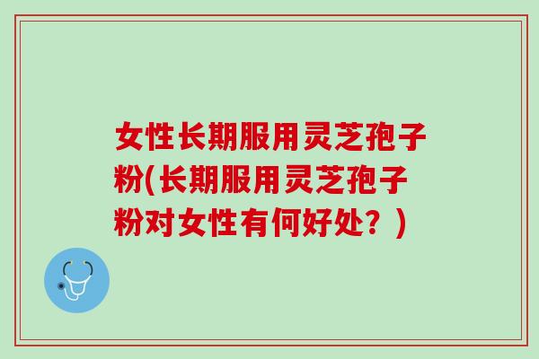 女性长期服用灵芝孢子粉(长期服用灵芝孢子粉对女性有何好处？)