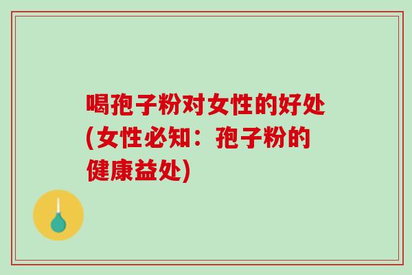 喝孢子粉对女性的好处(女性必知:孢子粉的健康益处) 喝孢子粉对女性的好处(女性必知:孢子粉的健康益处)