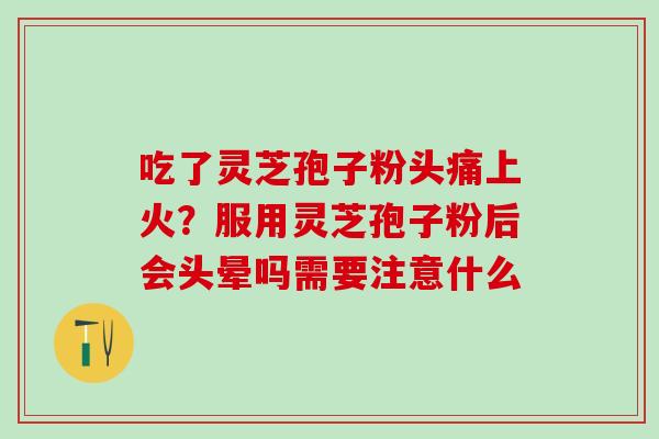 吃了灵芝孢子粉头痛上火？服用灵芝孢子粉后会头晕吗需要注意什么