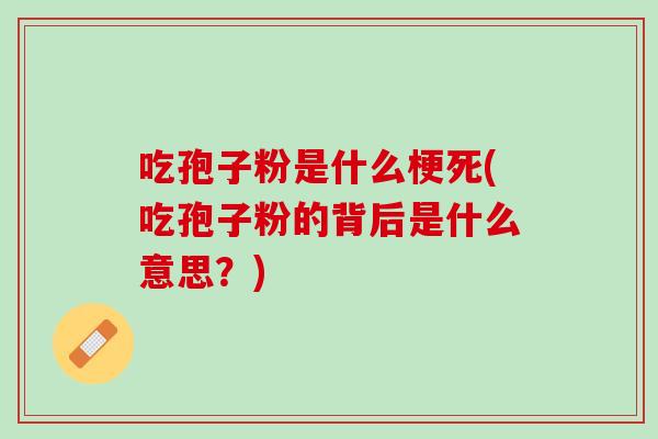 吃孢子粉是什么梗死(吃孢子粉的背后是什么意思?) 吃孢子粉是什么梗死(吃孢子粉的背后是什么意思?)