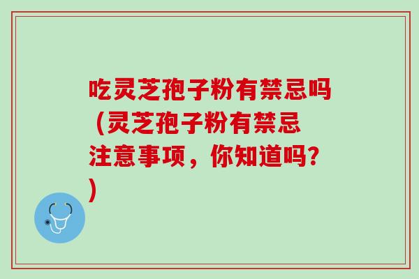 吃灵芝孢子粉有禁忌吗 (灵芝孢子粉有禁忌注意事项，你知道吗？)