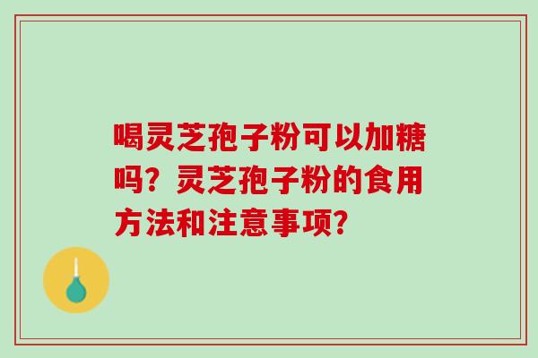 喝灵芝孢子粉可以加糖吗？灵芝孢子粉的食用方法和注意事项？