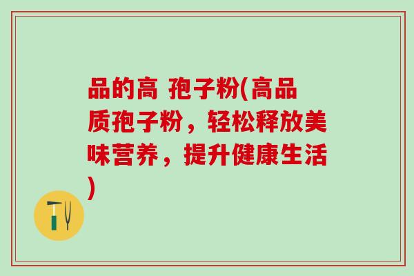 品的高 孢子粉(高品质孢子粉，轻松释放美味营养，提升健康生活)