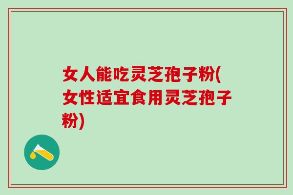女人能吃灵芝孢子粉(女性适宜食用灵芝孢子粉)