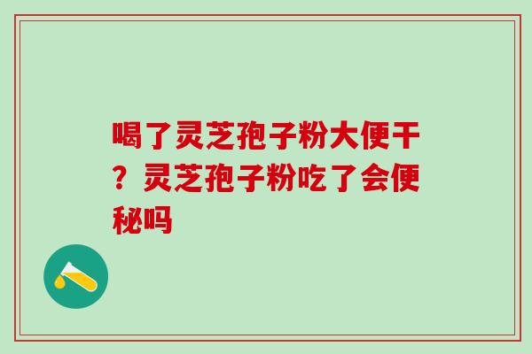 喝了灵芝孢子粉大便干？灵芝孢子粉吃了会便秘吗