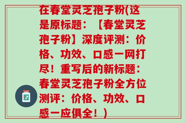 在春堂灵芝孢子粉(这是原标题：【春堂灵芝孢子粉】深度评测：价格、功效、口感一网打尽！重写后的新标题：春堂灵芝孢子粉全方位测评：价格、功效、口感一应俱全！)