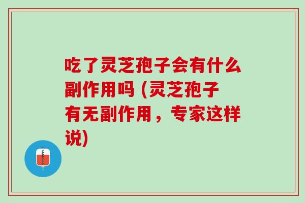 吃了灵芝孢子会有什么副作用吗 (灵芝孢子有无副作用,专家这样说) 吃了灵芝孢子会有什么副作用吗 (灵芝孢子有无副作用,专家这样说)