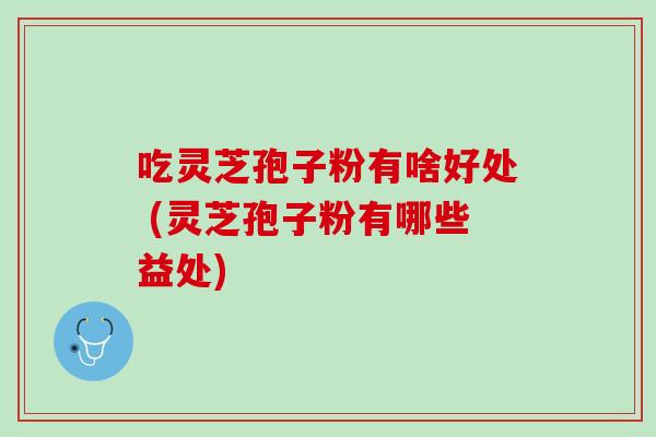 吃灵芝孢子粉有啥好处 (灵芝孢子粉有哪些益处)