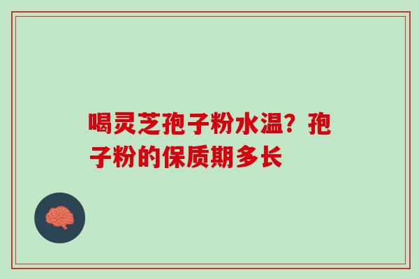 喝灵芝孢子粉水温？孢子粉的保质期多长