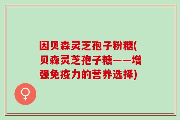 因贝森灵芝孢子粉糖(贝森灵芝孢子糖——增强免疫力的营养选择) 因贝森灵芝孢子粉糖(贝森灵芝孢子糖——增强免疫力的营养选择)