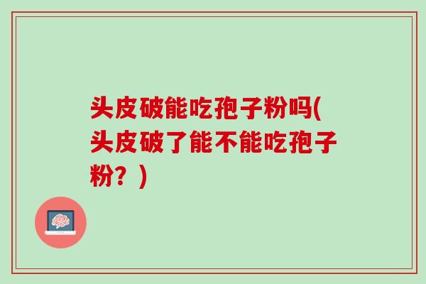 头皮破能吃孢子粉吗(头皮破了能不能吃孢子粉？)