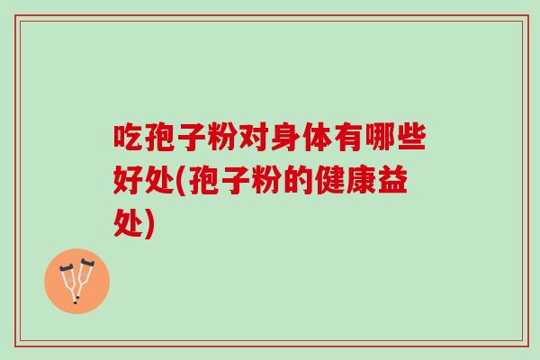 吃孢子粉对身体有哪些好处(孢子粉的健康益处)