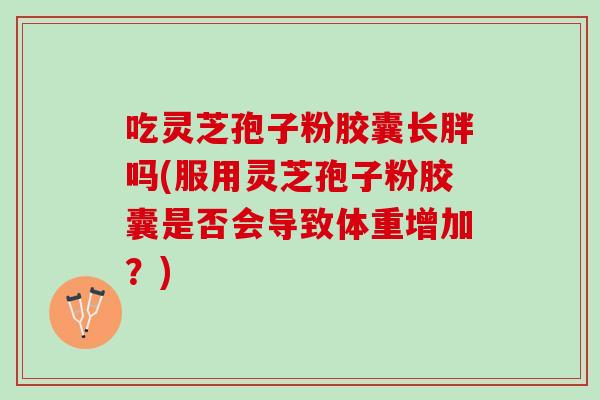 吃灵芝孢子粉胶囊长胖吗(服用灵芝孢子粉胶囊是否会导致体重增加?) 吃灵芝孢子粉胶囊长胖吗(服用灵芝孢子粉胶囊是否会导致体重增加?)