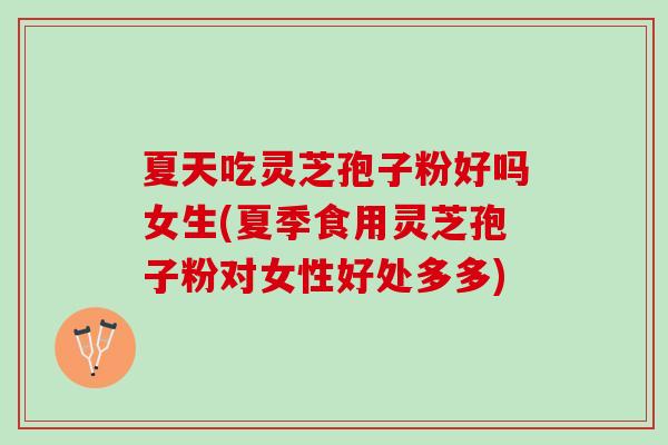 夏天吃灵芝孢子粉好吗女生(夏季食用灵芝孢子粉对女性好处多多) 夏天吃灵芝孢子粉好吗女生(夏季食用灵芝孢子粉对女性好处多多)