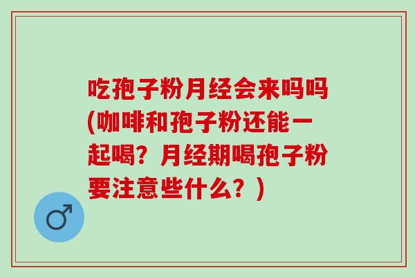 吃孢子粉会来吗吗(咖啡和孢子粉还能一起喝?期喝孢子粉要注意些什么?) 吃孢子粉会来吗吗(咖啡和孢子粉还能一起喝?期喝孢子粉要注意些什么?)