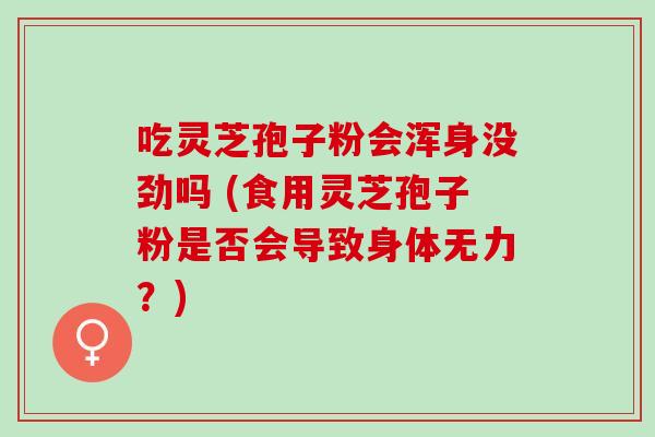 吃灵芝孢子粉会浑身没劲吗 (食用灵芝孢子粉是否会导致身体无力?) 吃灵芝孢子粉会浑身没劲吗 (食用灵芝孢子粉是否会导致身体无力?)