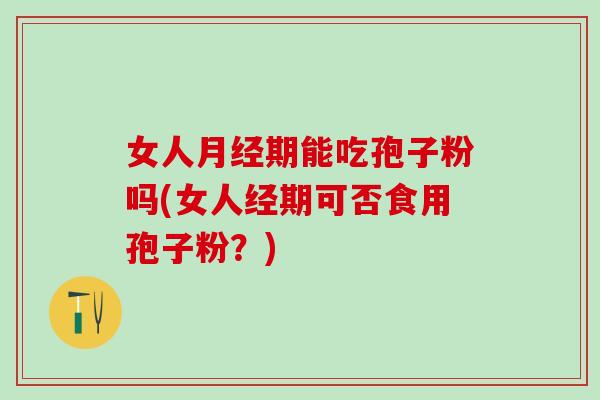 女人月经期能吃孢子粉吗(女人经期可否食用孢子粉？)