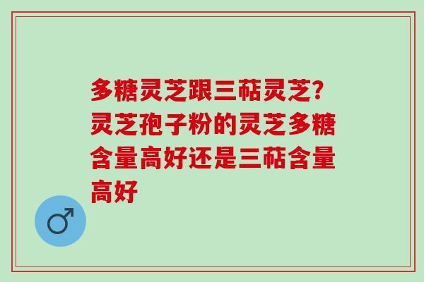 多糖灵芝跟三萜灵芝？灵芝孢子粉的灵芝多糖含量高好还是三萜含量高好