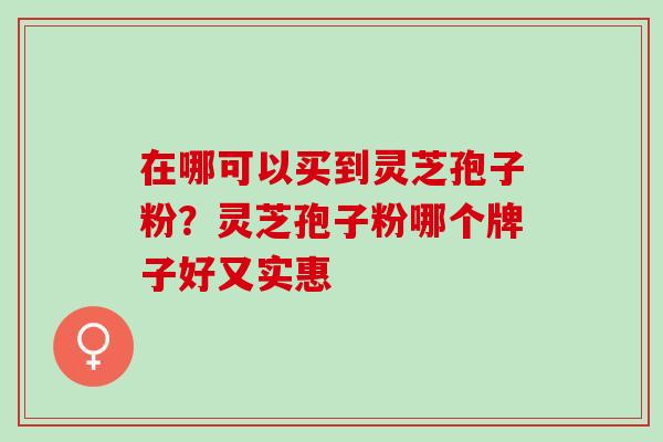 在哪可以买到灵芝孢子粉?灵芝孢子粉哪个牌子好又实惠 在哪可以买到灵芝孢子粉?灵芝孢子粉哪个牌子好又实惠