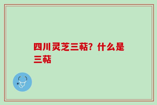 四川灵芝三萜？什么是三萜