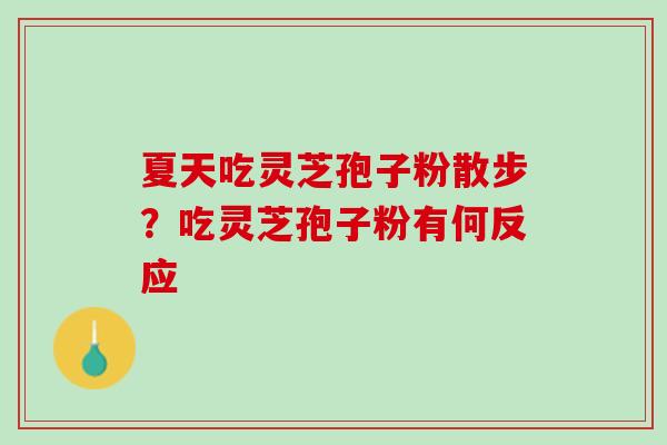 夏天吃灵芝孢子粉散步？吃灵芝孢子粉有何反应