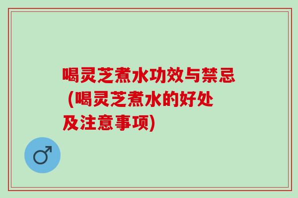 喝灵芝煮水功效与禁忌 (喝灵芝煮水的好处及注意事项)